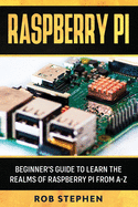 Raspberry Pi: Beginner's Guide to Learn the Realms of Raspberry Pi from A-Z