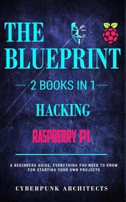 Raspberry Pi & Hacking: 2 Books in 1: THE BLUEPRINT: Everything You Need To Know - Architects, Cyberpunk