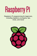 Raspberry Pi: Raspberry Pi programming for beginners, including Raspberry Pi projects, tips, tricks, and more!