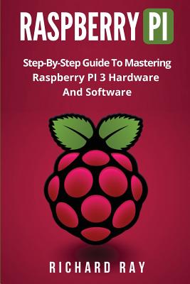 Raspberry Pi: Step-By-Step Guide to Mastering Raspberry Pi 3 Hardware and Software (Raspberry Pi 3, Raspberry Pi Programming, Python Programming, C Programming) - Ray, Richard