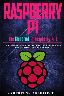 Raspberry Pi: The Blueprint to Raspberry Pi 3: A Beginners Guide: Everything You Need to Know for Starting Your Own Projects - Architects, Cyberpunk