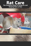 Rat Care: The Complete Guide to Caring for and Keeping Rats as Pets