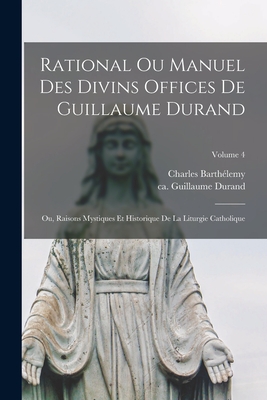 Rational ou manuel des divins offices de Guillaume Durand: Ou, Raisons mystiques et historique de la liturgie catholique; Volume 4 - Durand, Guillaume Ca 1230-1296 (Creator), and 1825-1888, Barthlemy Charles