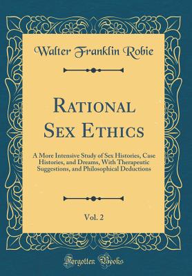 Rational Sex Ethics, Vol. 2: A More Intensive Study of Sex Histories, Case Histories, and Dreams, with Therapeutic Suggestions, and Philosophical Deductions (Classic Reprint) - Robie, Walter Franklin