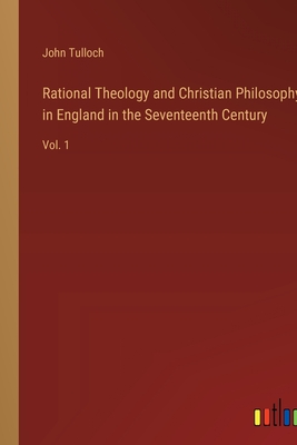 Rational Theology and Christian Philosophy in England in the Seventeenth Century: Vol. 1 - Tulloch, John