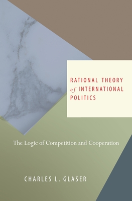 Rational Theory of International Politics: The Logic of Competition and Cooperation - Glaser, Charles L
