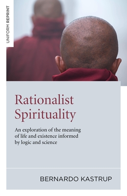 Rationalist Spirituality: An Exploration of the Meaning of Life and Existence Informed by Logic and Science - Kastrup, Bernardo