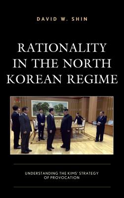 Rationality in the North Korean Regime: Understanding the Kims' Strategy of Provocation - Shin, David W.