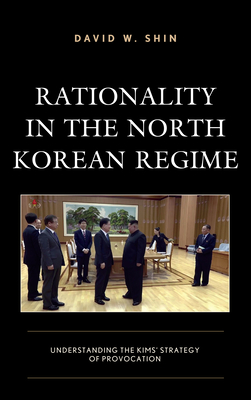 Rationality in the North Korean Regime: Understanding the Kims' Strategy of Provocation - Shin, David W