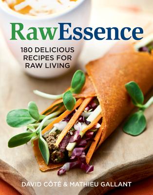 Raw Essence: 180 Delicious Recipes For Raw Living - Cote, David, and Gallant, Mathieu