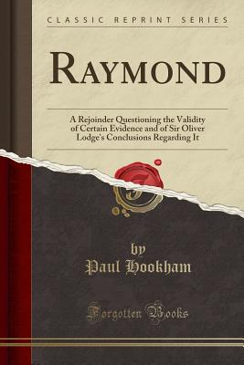 Raymond: A Rejoinder Questioning the Validity of Certain Evidence and of Sir Oliver Lodge's Conclusions Regarding It (Classic Reprint) - Hookham, Paul