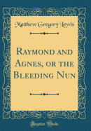 Raymond and Agnes, or the Bleeding Nun (Classic Reprint)