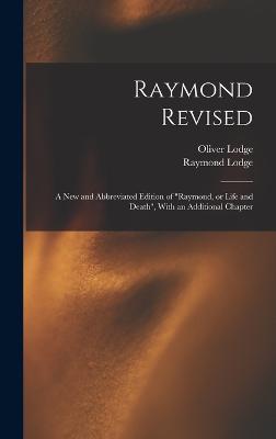 Raymond Revised: A new and Abbreviated Edition of "Raymond, or Life and Death", With an Additional Chapter - Lodge, Oliver, and Lodge, Raymond