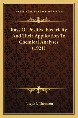 Rays of Positive Electricity and Their Application to Chemical Analyses (1921) - Thomson, Joseph J