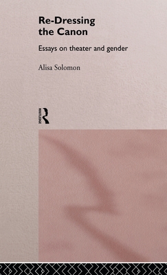 Re-Dressing the Canon: Essays on Theatre and Gender - Solomon, Alisa