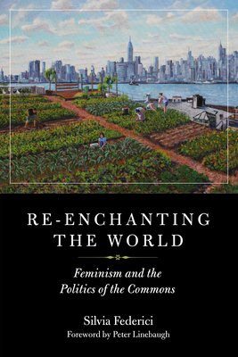 Re-Enchanting the World: Feminism and the Politics of the Commons - Federici, Silvia, and Linebaugh, Peter (Foreword by)