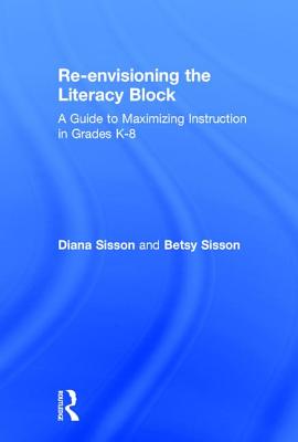 Re-envisioning the Literacy Block: A Guide to Maximizing Instruction in Grades K-8 - Sisson, Diana, and Sisson, Betsy