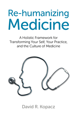 Re-Humanizing Medicine: A Holistic Framework for Transforming Your Self, Your Practice, and the Culture of Medicine - Kopacz, David R