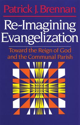 Re-Imagining Evangelization: Toward the Reign of God and the Communal Parish - Brennan, Patrick J