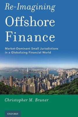 Re-Imagining Offshore Finance: Market-Dominant Small Jurisdictions in a Globalizing Financial World - Bruner, Christopher M.