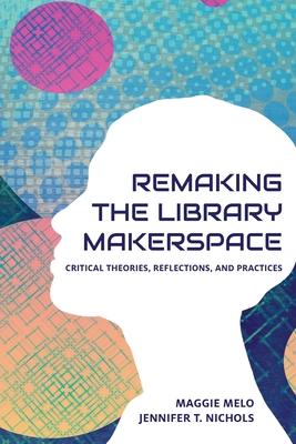 Re-making the Library Makerspace: Critical Theories, Reflections, and Practices - Melo, Maggie (Editor), and Nichols, Jennifer (Editor)