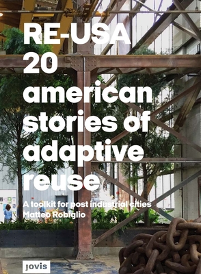 RE-USA: 20 American Stories of Adaptive Reuse: A Toolkit for Post-Industrial Cities - Robiglio, Matteo