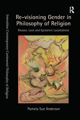 Re-visioning Gender in Philosophy of Religion: Reason, Love and Epistemic Locatedness - Anderson, Pamela Sue