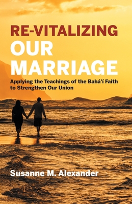 Re-Vitalizing Our Marriage: Applying the Teachings of the Bah' Faith to Strengthen Our Union - Alexander, Susanne M