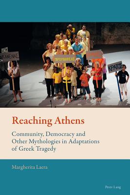 Reaching Athens: Community, Democracy and Other Mythologies in Adaptations of Greek Tragedy - Mussgnug, Florian (Series edited by), and Laera, Margherita