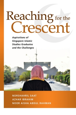 Reaching for the Crescent: Aspirations of Singapore Islamic Studies Graduates and the Challenges - Saat, Norshahril, and Ibrahim, Azhar, and Abdul Rahman, Noor Aisha