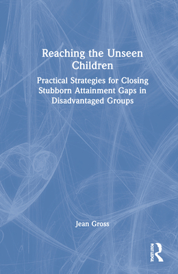 Reaching the Unseen Children: Practical Strategies for Closing Stubborn Attainment Gaps in Disadvantaged Groups - Gross, Jean