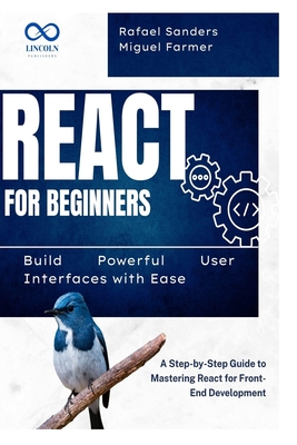 React for Beginners: Build Powerful User Interfaces with Ease: A Step-by-Step Guide to Mastering React for Front-End Development - Sanders, Rafael, and Farmer, Miguel