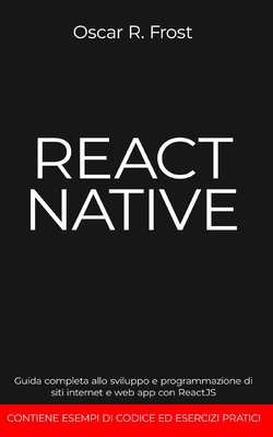 React Native: Guida completa allo sviluppo e programmazione di siti internet e web app con ReactJS. Contiene esempi di codice ed esercizi pratici. - Frost, Oscar R