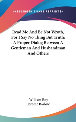 Read Me and Be Not Wroth, for I Say No Thing But Truth; A Proper Dialog Between a Gentleman and Husbandman and Others - Roy, William, and Barlow, Jerome