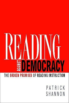 Reading Against Democracy: The Broken Promises of Reading Instruction - Shannon, Patrick