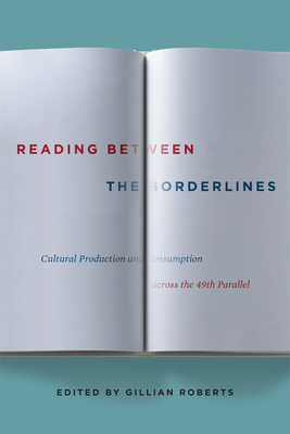 Reading Between the Borderlines: Cultural Production and Consumption Across the 49th Parallel - Roberts, Gillian (Editor)