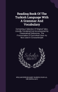 Reading Book Of The Turkish Language With A Grammar And Vocabulary: Containing A Selection Of Original Tales, Literally Translated And Accompanied By Grammatical References: The Pronunciation Of Each Word Given As Now Used In Constantinople