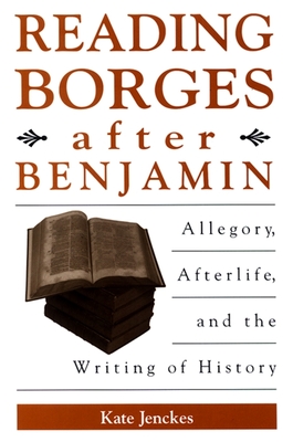 Reading Borges After Benjamin: Allegory, Afterlife, and the Writing of History - Jenckes, Kate