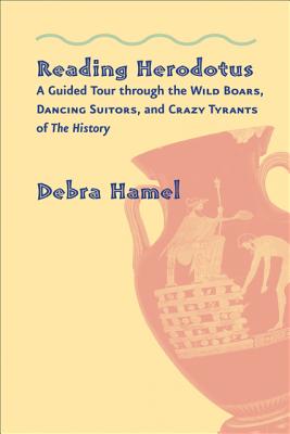 Reading Herodotus: A Guided Tour through the Wild Boars, Dancing Suitors, and Crazy Tyrants of The History - Hamel, Debra