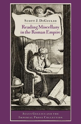 Reading Miscellany in the Roman Empire: Aulus Gellius and the Imperial Prose Collection - Digiulio, Scott J