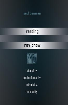 Reading Rey Chow: Visuality, Postcoloniality, Ethnicity, Sexuality - Bowman, Paul