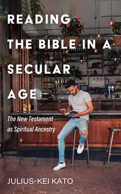 Reading the Bible in a Secular Age: The New Testament as Spiritual Ancestry - Kato, Julius-Kei