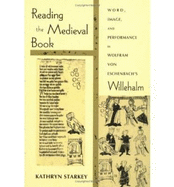 Reading the Medieval Book: Word, Image, and Performance in Wolfram Von Eschenbach's Willehalm