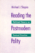 Reading the Postmodern Polity: Political Theory as Textual Practice - Shapiro, Michael J