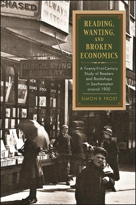 Reading, Wanting, and Broken Economics: A Twenty-First-Century Study of Readers and Bookshops in Southampton Around 1900 - Frost, Simon R