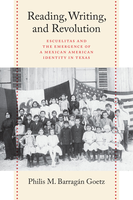 Reading, Writing, and Revolution: Escuelitas and the Emergence of a Mexican American Identity in Texas - Barragn Goetz, Philis