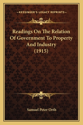 Readings on the Relation of Government to Property and Industry (1915) - Orth, Samuel Peter