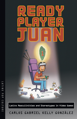 Ready Player Juan: Latinx Masculinities and Stereotypes in Video Games - Kelly Gonzlez, Carlos Gabriel