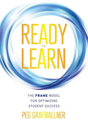 Ready to Learn: The Frame Model for Optimizing Student Success (a Results-Oriented Approach for Motivating Students to Learn and Achieve Academic Success) - Grafwallner, Peg