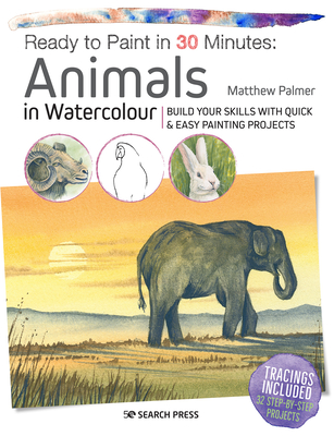 Ready to Paint in 30 Minutes: Animals in Watercolour: Build Your Skills with Quick & Easy Painting Projects - Palmer, Matthew